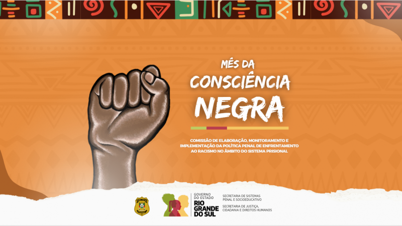 Card de fundo amarelo, com padrões coloridos que remetem à Africa na parte superior. Ao centro, há um punho negro fechado e erguido. Ao lado dele, as palavras "Mês da Consciência Negra" estão em destaque. Na parte inferior, estão as marcas do governo do Estado do Rio Grande do Sul e das Secretarias de Sistemas Penal e Socioeducativo e de Justiça, Cidadania e Direitos Humanos. 