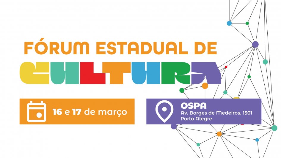 A imagem mostra um cartaz informativo de evento com fundo claro e elementos gr&aacute;ficos coloridos. Na parte superior est&aacute; escrito, em letras laranja: &ldquo;F&Oacute;RUM ESTADUAL DE&rdquo;. Logo abaixo aparece a palavra &ldquo;CULTURA&rdquo; em letras grandes e multicoloridas, cada letra em uma cor diferente (amarelo, verde, vermelho, azul e roxo), criando um visual vibrante e art&iacute;stico. Na parte inferior esquerda h&aacute; um ret&acirc;ngulo laranja com o &iacute;cone de calend&aacute;rio e o texto &ldquo;16 e 17 de mar&ccedil;o&rdquo;, indicando as datas do evento. &Agrave; direita, em um ret&acirc;ngulo roxo, aparece um &iacute;cone de localiza&ccedil;&atilde;o e as informa&ccedil;&otilde;es do local:
&ldquo;OSPA &ndash; Av. Borges de Medeiros, 1501 &ndash; Porto Alegre&rdquo;. O fundo tamb&eacute;m possui elementos gr&aacute;ficos de linhas e pontos conectados, formando uma esp&eacute;cie de rede ou mapa abstrato, com pequenos c&iacute;rculos coloridos espalhados, refor&ccedil;ando a ideia de conex&atilde;o e diversidade cultural.